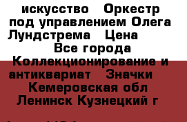 1.1) искусство : Оркестр под управлением Олега Лундстрема › Цена ­ 349 - Все города Коллекционирование и антиквариат » Значки   . Кемеровская обл.,Ленинск-Кузнецкий г.